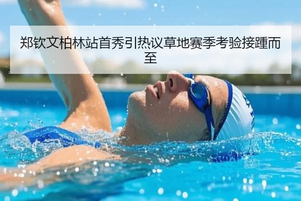 郑钦文柏林站首秀引热议草地赛季考验接踵而至